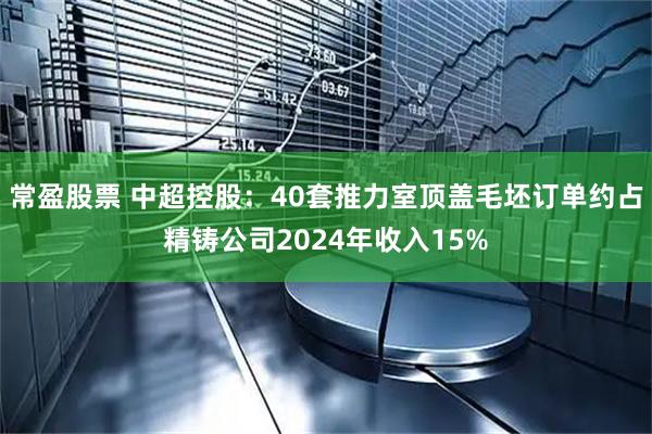 常盈股票 中超控股：40套推力室顶盖毛坯订单约占精铸公司2024年收入15%