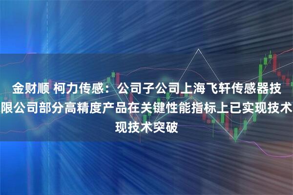 金财顺 柯力传感：公司子公司上海飞轩传感器技术有限公司部分高精度产品在关键性能指标上已实现技术突破