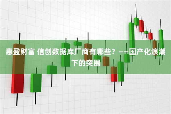 惠盈财富 信创数据库厂商有哪些?——国产化浪潮下的突围