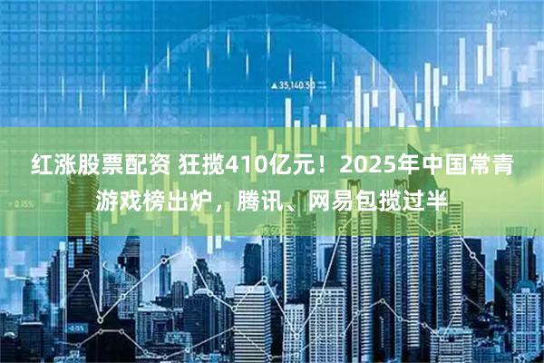 红涨股票配资 狂揽410亿元！2025年中国常青游戏榜出炉，腾讯、网易包揽过半