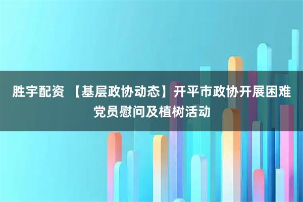胜宇配资 【基层政协动态】开平市政协开展困难党员慰问及植树活动