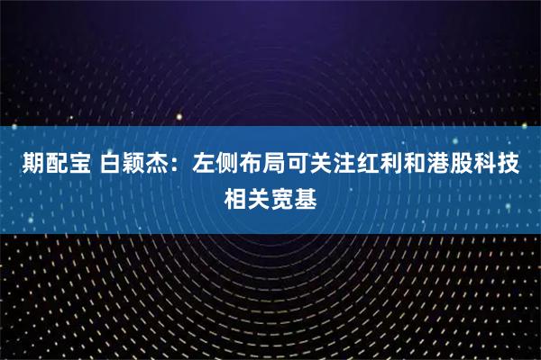 期配宝 白颖杰：左侧布局可关注红利和港股科技相关宽基