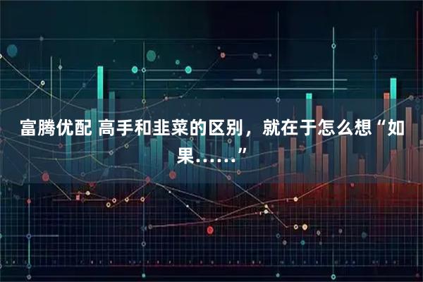 富腾优配 高手和韭菜的区别，就在于怎么想“如果……”