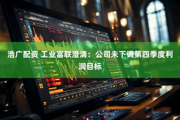 浩广配资 工业富联澄清:公司未下调第四季度利润目标