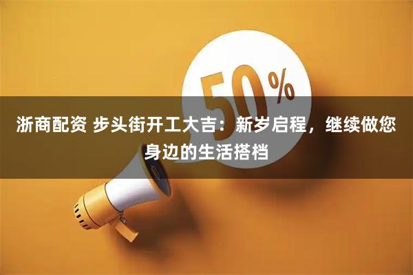 浙商配资 步头街开工大吉:新岁启程,继续做您身边的生活搭档