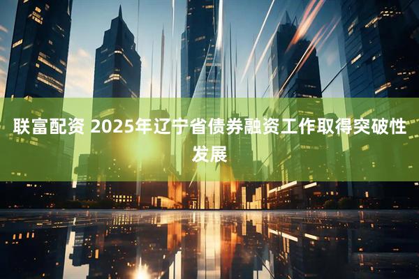 联富配资 2025年辽宁省债券融资工作取得突破性发展