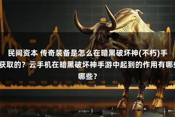 民间资本 传奇装备是怎么在暗黑破坏神(不朽)手游获取的?云手机在暗黑破坏神手游中起到的作用有哪些?
