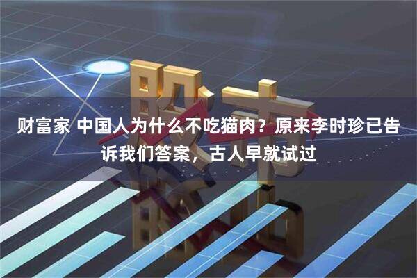 财富家 中国人为什么不吃猫肉?原来李时珍已告诉我们答案,古人早就试过