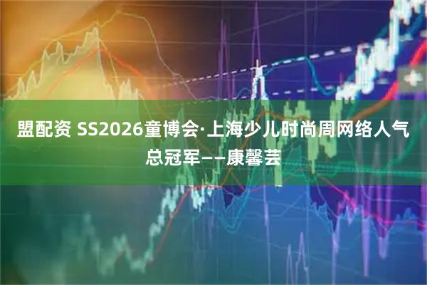 盟配资 SS2026童博会·上海少儿时尚周网络人气总冠军——康馨芸