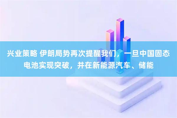 兴业策略 伊朗局势再次提醒我们，一旦中国固态电池实现突破，并在新能源汽车、储能