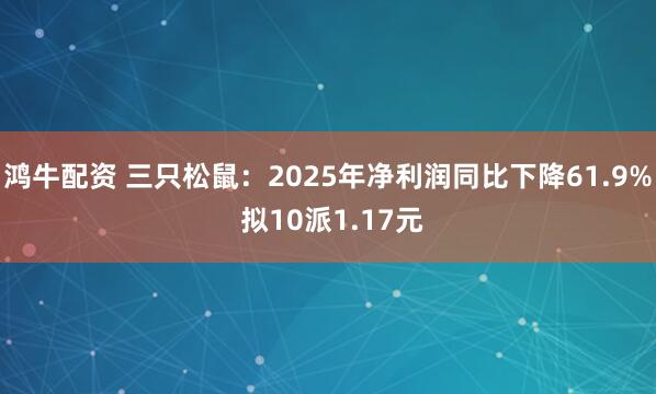 鸿牛配资 三只松鼠:2025年净利润同比下降61.9% 拟10派1.17元