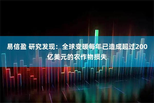 易信盈 研究发现:全球变暖每年已造成超过200亿美元的农作物损失