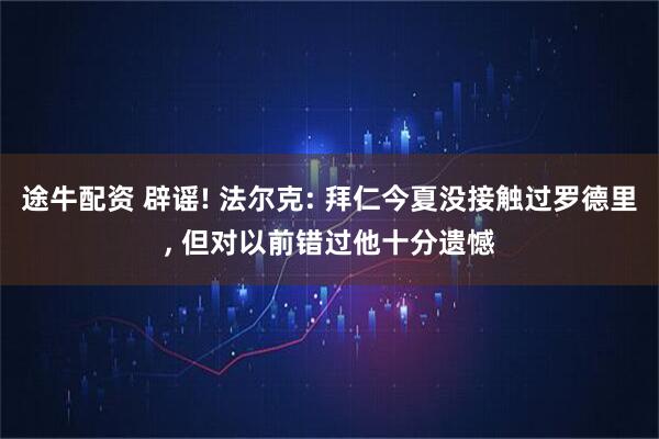 途牛配资 辟谣! 法尔克: 拜仁今夏没接触过罗德里, 但对以前错过他十分遗憾