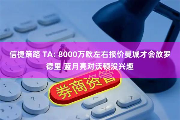 信捷策路 TA: 8000万欧左右报价曼城才会放罗德里 蓝月亮对沃顿没兴趣
