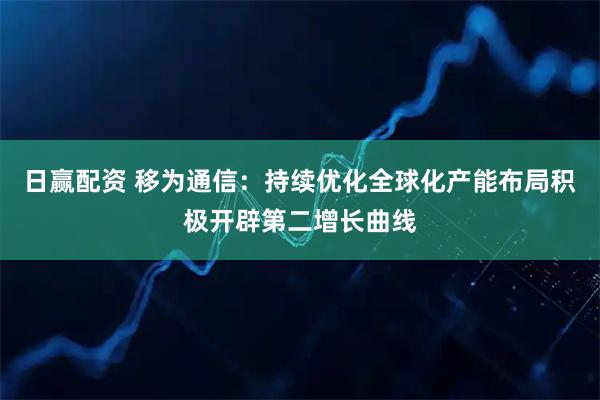 日赢配资 移为通信：持续优化全球化产能布局　积极开辟第二增长曲线