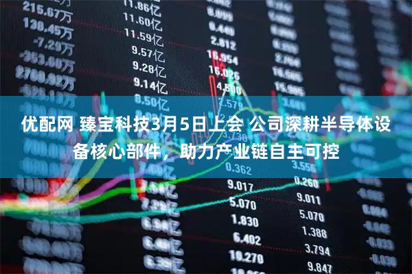 优配网 臻宝科技3月5日上会 公司深耕半导体设备核心部件，助力产业链自主可控