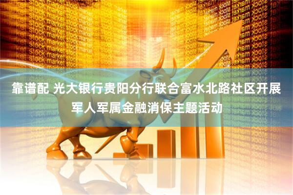 靠谱配 光大银行贵阳分行联合富水北路社区开展军人军属金融消保主题活动