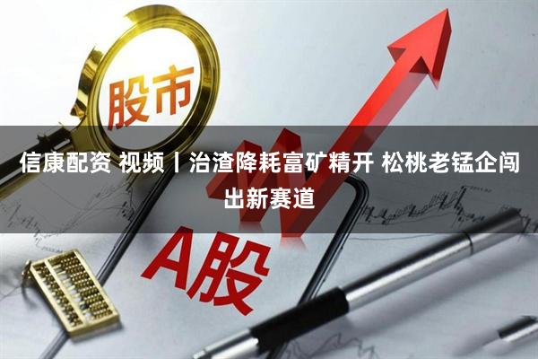 信康配资 视频丨治渣降耗富矿精开 松桃老锰企闯出新赛道